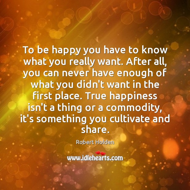 To be happy you have to know what you really want. After Robert Holden Picture Quote