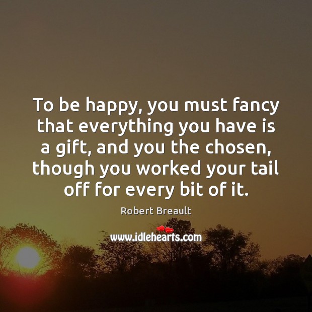 To be happy, you must fancy that everything you have is a Robert Breault Picture Quote