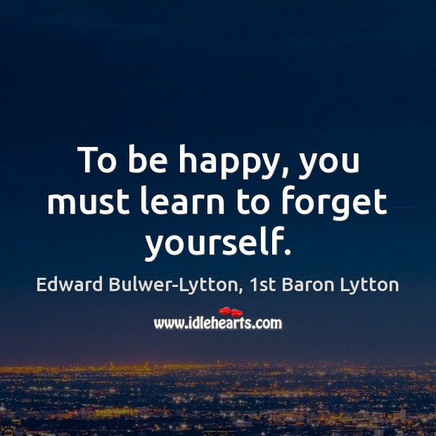 To be happy, you must learn to forget yourself. Edward Bulwer-Lytton, 1st Baron Lytton Picture Quote