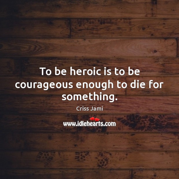 To be heroic is to be courageous enough to die for something. Criss Jami Picture Quote
