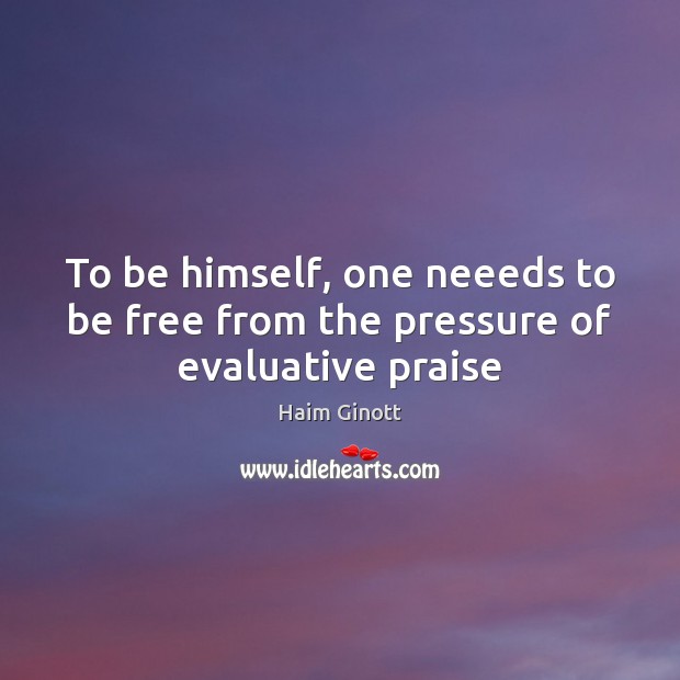 To be himself, one neeeds to be free from the pressure of evaluative praise Haim Ginott Picture Quote