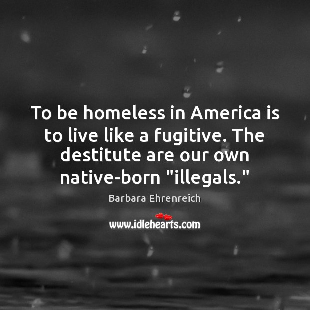 To be homeless in America is to live like a fugitive. The Barbara Ehrenreich Picture Quote