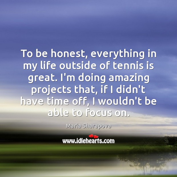 To be honest, everything in my life outside of tennis is great. Maria Sharapova Picture Quote
