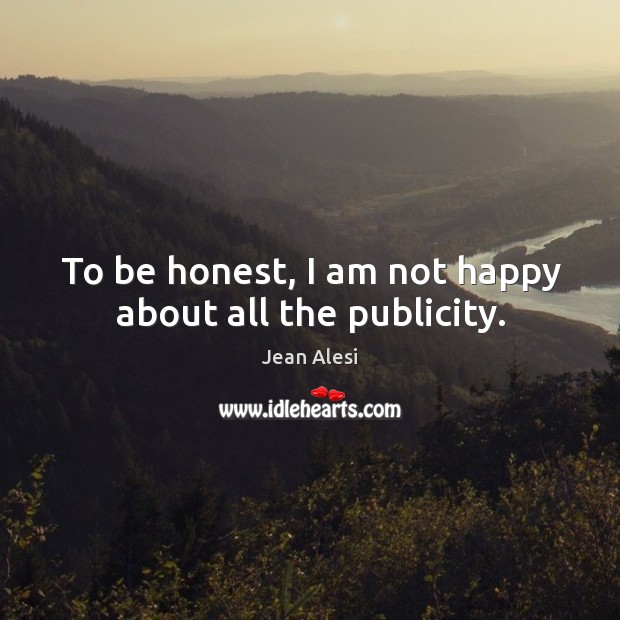 To be honest, I am not happy about all the publicity. Jean Alesi Picture Quote
