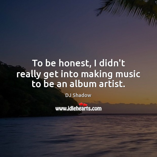 To be honest, I didn’t really get into making music to be an album artist. Honesty Quotes Image