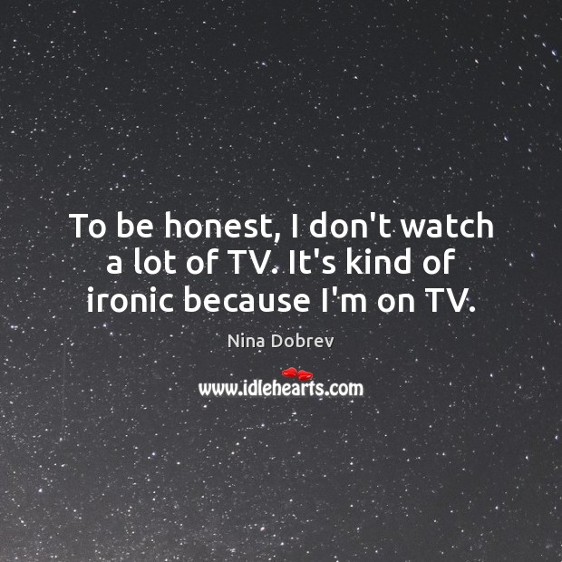 To be honest, I don’t watch a lot of TV. It’s kind of ironic because I’m on TV. Nina Dobrev Picture Quote
