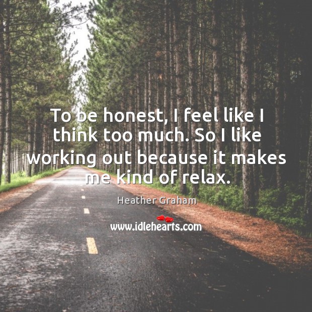 To be honest, I feel like I think too much. So I like working out because it makes me kind of relax. Heather Graham Picture Quote