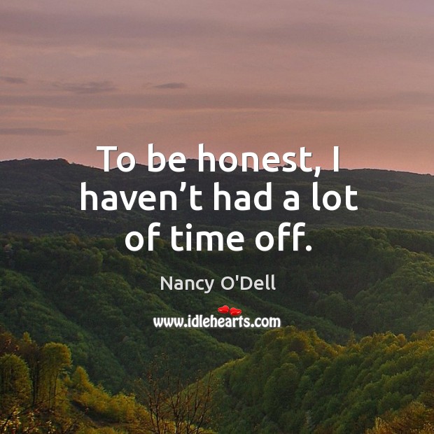 To be honest, I haven’t had a lot of time off. Nancy O’Dell Picture Quote