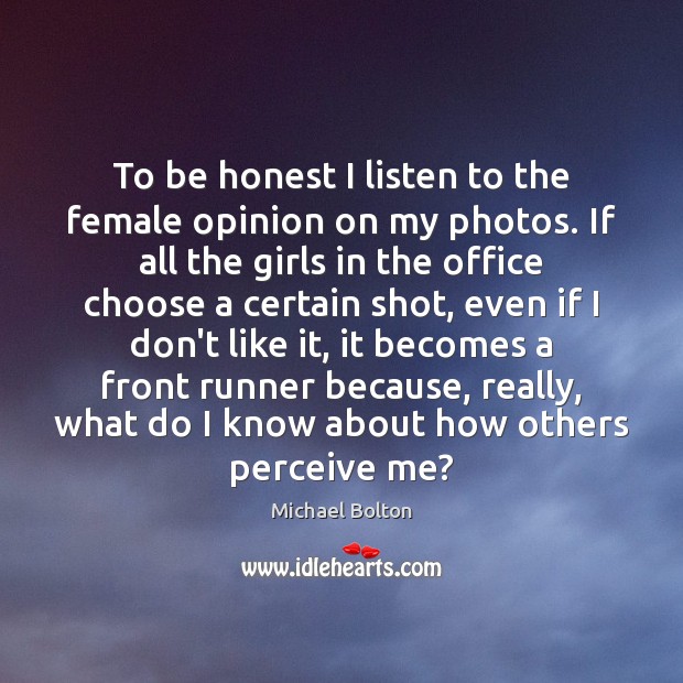 To be honest I listen to the female opinion on my photos. Michael Bolton Picture Quote