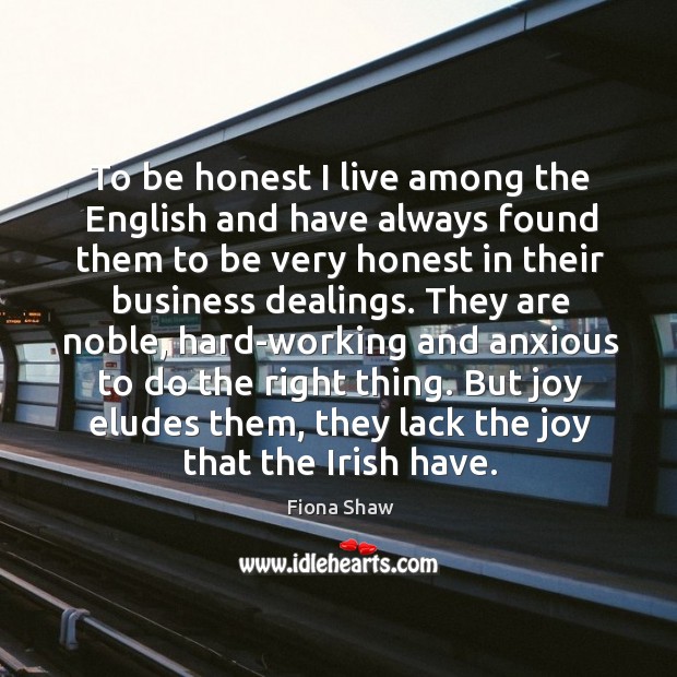 To be honest I live among the english and have always found them to be very honest in their business dealings. Fiona Shaw Picture Quote