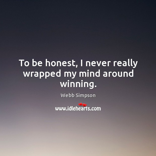 To be honest, I never really wrapped my mind around winning. Webb Simpson Picture Quote