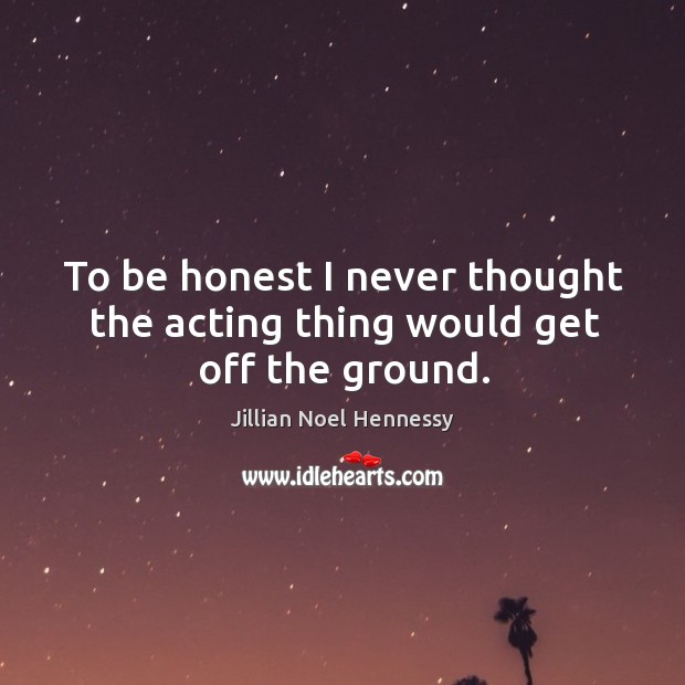 To be honest I never thought the acting thing would get off the ground. Jillian Noel Hennessy Picture Quote