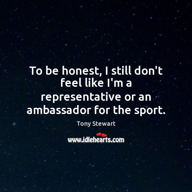 To be honest, I still don’t feel like I’m a representative or an ambassador for the sport. Tony Stewart Picture Quote