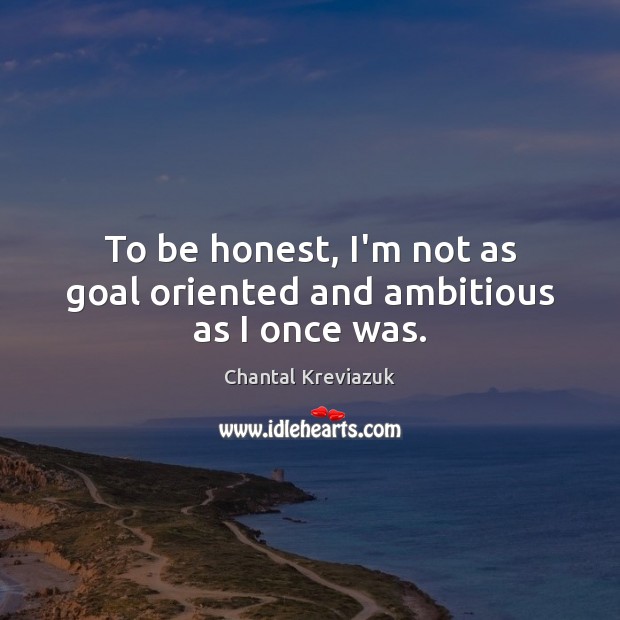 To be honest, I’m not as goal oriented and ambitious as I once was. Chantal Kreviazuk Picture Quote