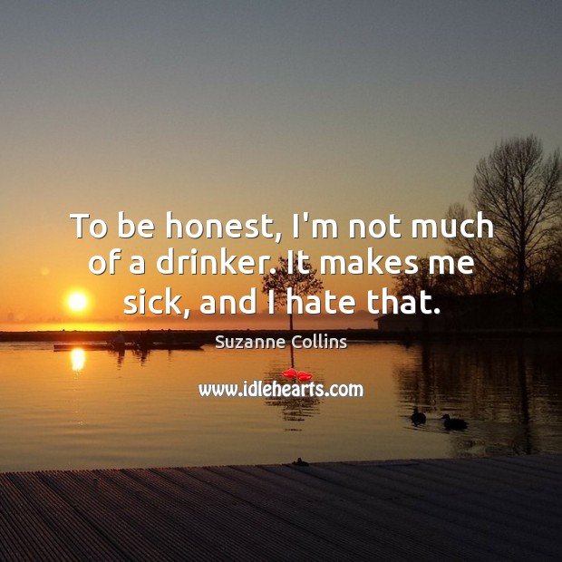 To be honest, I’m not much of a drinker. It makes me sick, and I hate that. Suzanne Collins Picture Quote
