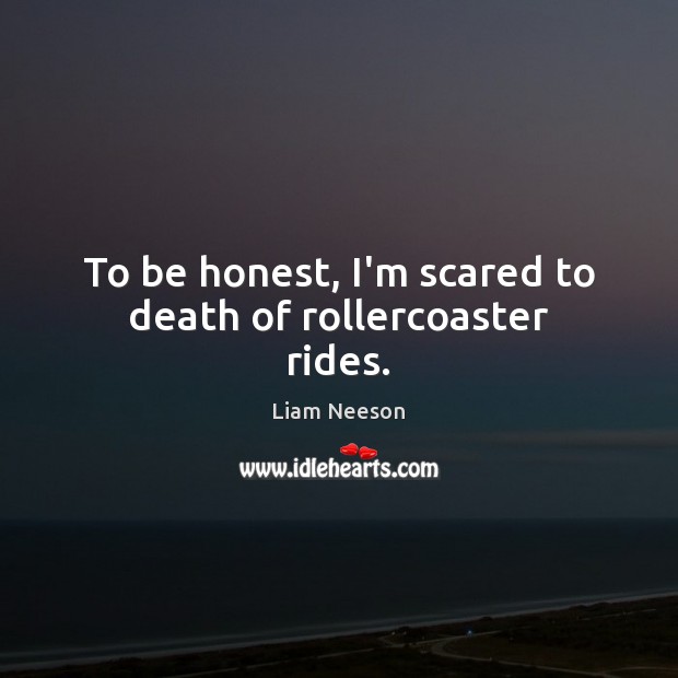 To be honest, I’m scared to death of rollercoaster rides. Liam Neeson Picture Quote