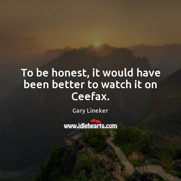 To be honest, it would have been better to watch it on Ceefax. Gary Lineker Picture Quote