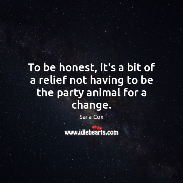 To be honest, it’s a bit of a relief not having to be the party animal for a change. Sara Cox Picture Quote