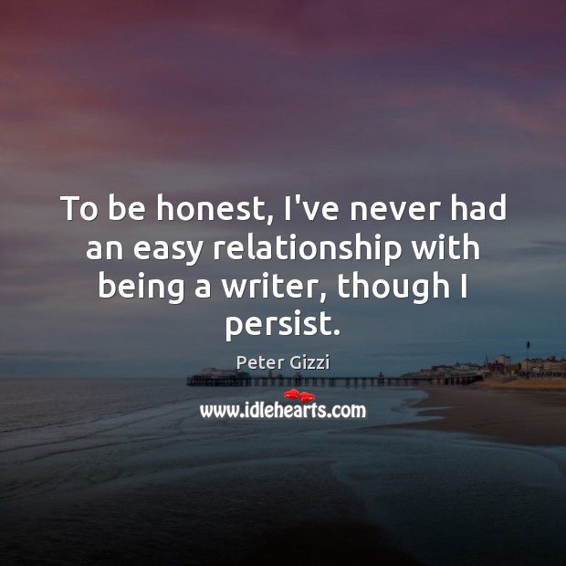 To be honest, I’ve never had an easy relationship with being a writer, though I persist. Peter Gizzi Picture Quote