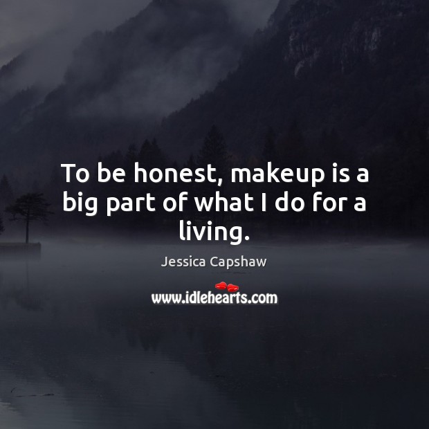 To be honest, makeup is a big part of what I do for a living. Jessica Capshaw Picture Quote