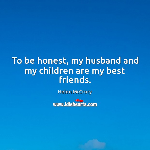 To be honest, my husband and my children are my best friends. Helen McCrory Picture Quote