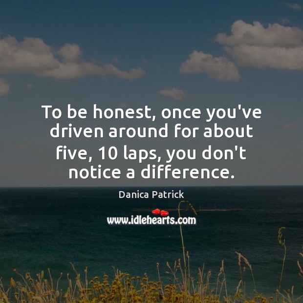 To be honest, once you’ve driven around for about five, 10 laps, you Honesty Quotes Image