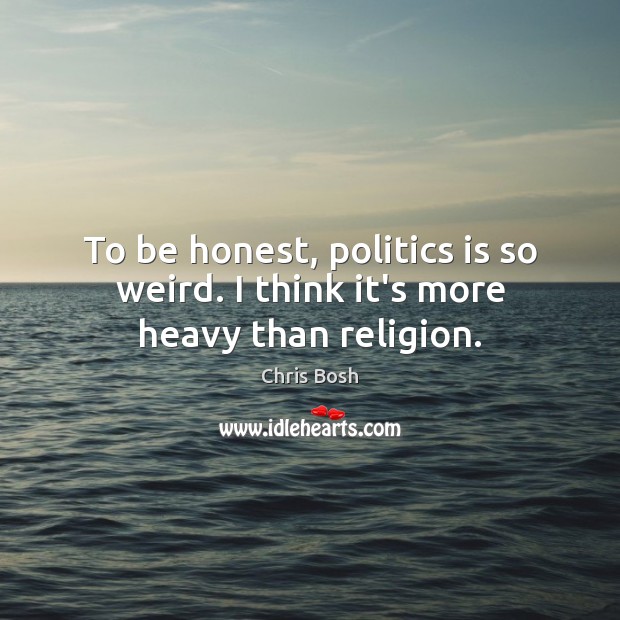 To be honest, politics is so weird. I think it’s more heavy than religion. Chris Bosh Picture Quote