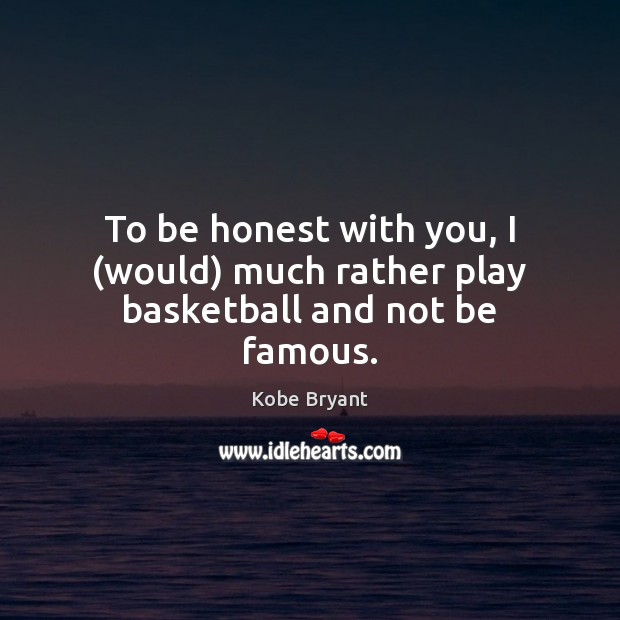 To be honest with you, I (would) much rather play basketball and not be famous. Kobe Bryant Picture Quote