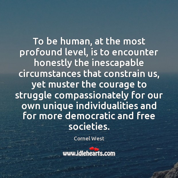 To be human, at the most profound level, is to encounter honestly Cornel West Picture Quote