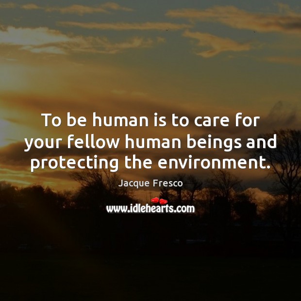To be human is to care for your fellow human beings and protecting the environment. Jacque Fresco Picture Quote