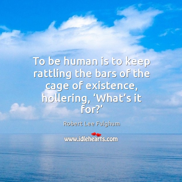 To be human is to keep rattling the bars of the cage of existence, hollering, ‘what’s it for?’ Robert Lee Fulghum Picture Quote