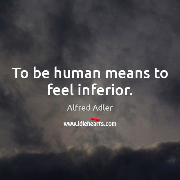 To be human means to feel inferior. Alfred Adler Picture Quote