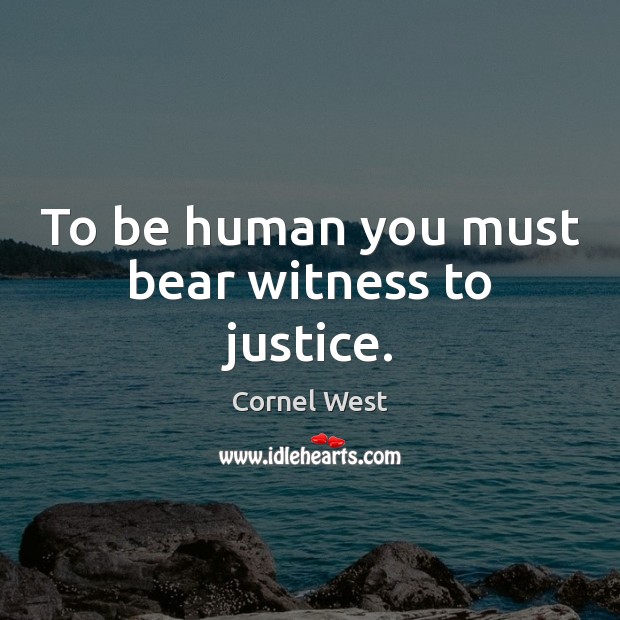 To be human you must bear witness to justice. Cornel West Picture Quote