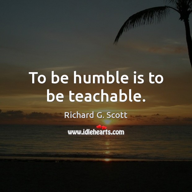 To be humble is to be teachable. Richard G. Scott Picture Quote