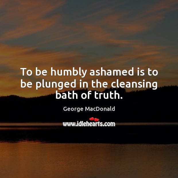 To be humbly ashamed is to be plunged in the cleansing bath of truth. George MacDonald Picture Quote