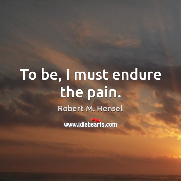 To be, I must endure the pain. Robert M. Hensel Picture Quote