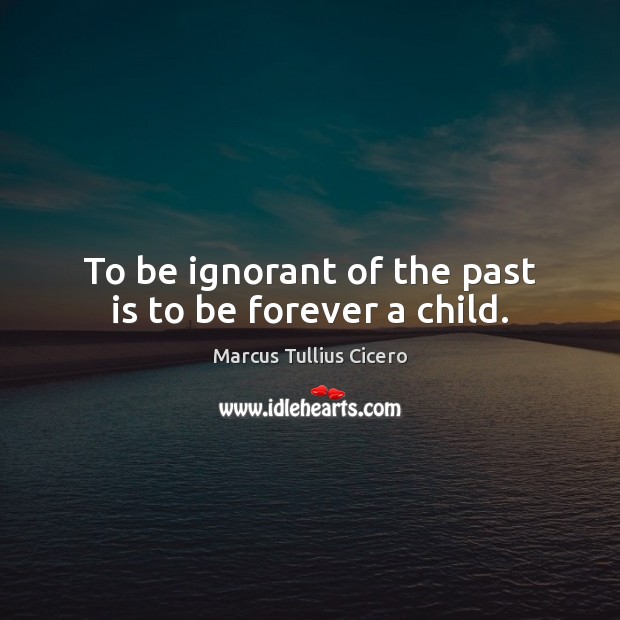To be ignorant of the past is to be forever a child. Image