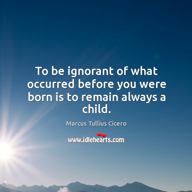 To be ignorant of what occurred before you were born is to remain always a child. Image
