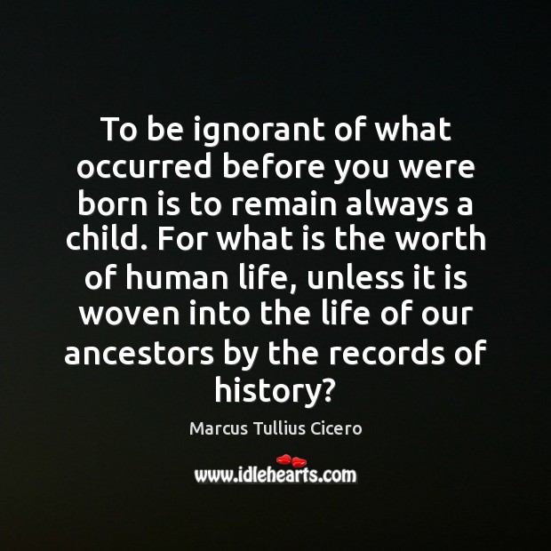 To be ignorant of what occurred before you were born is to Marcus Tullius Cicero Picture Quote