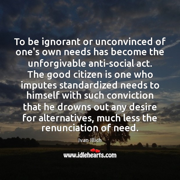 To be ignorant or unconvinced of one’s own needs has become the Ivan Illich Picture Quote
