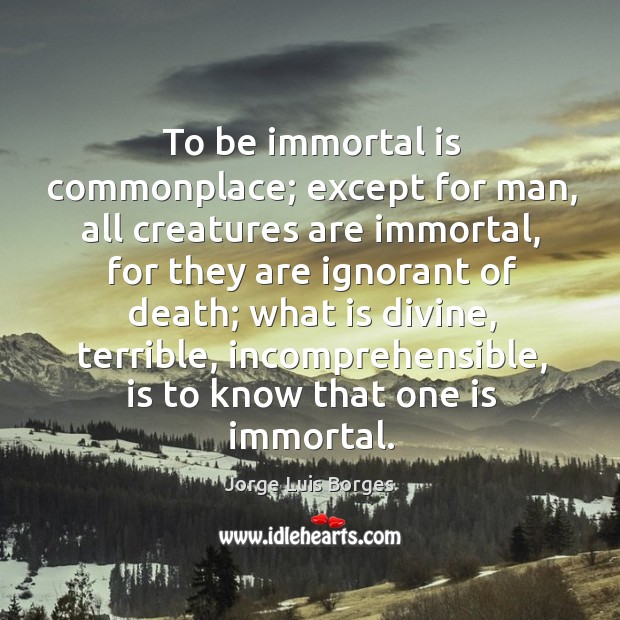 To be immortal is commonplace; except for man, all creatures are immortal Jorge Luis Borges Picture Quote