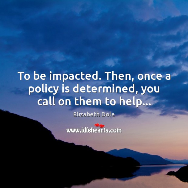 To be impacted. Then, once a policy is determined, you call on them to help… Image
