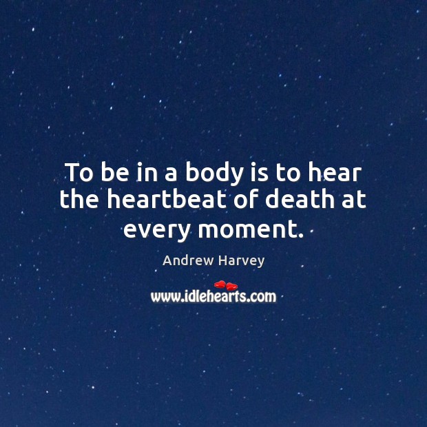 To be in a body is to hear the heartbeat of death at every moment. Andrew Harvey Picture Quote