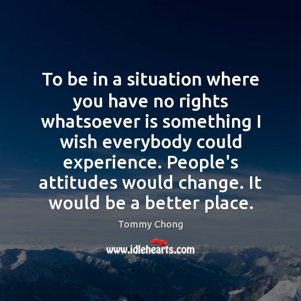 To be in a situation where you have no rights whatsoever is Tommy Chong Picture Quote
