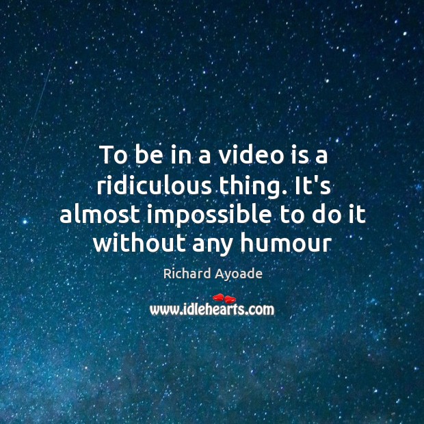 To be in a video is a ridiculous thing. It’s almost impossible to do it without any humour Richard Ayoade Picture Quote