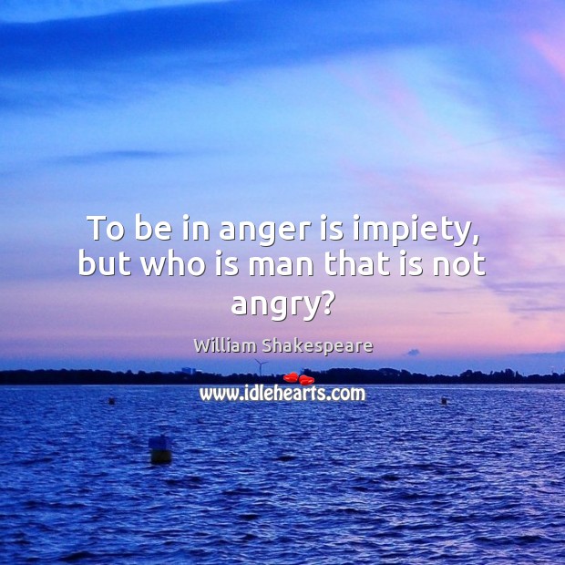 To be in anger is impiety, but who is man that is not angry? William Shakespeare Picture Quote