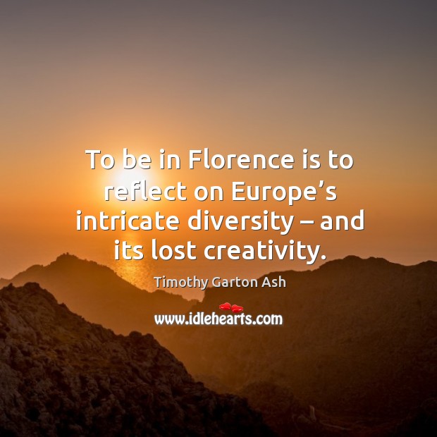 To be in florence is to reflect on europe’s intricate diversity – and its lost creativity. Timothy Garton Ash Picture Quote