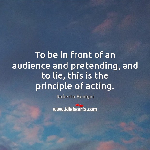 To be in front of an audience and pretending, and to lie, this is the principle of acting. Roberto Benigni Picture Quote