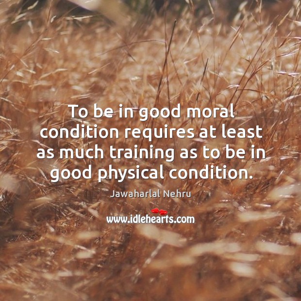 To be in good moral condition requires at least as much training as to be in good physical condition. Jawaharlal Nehru Picture Quote