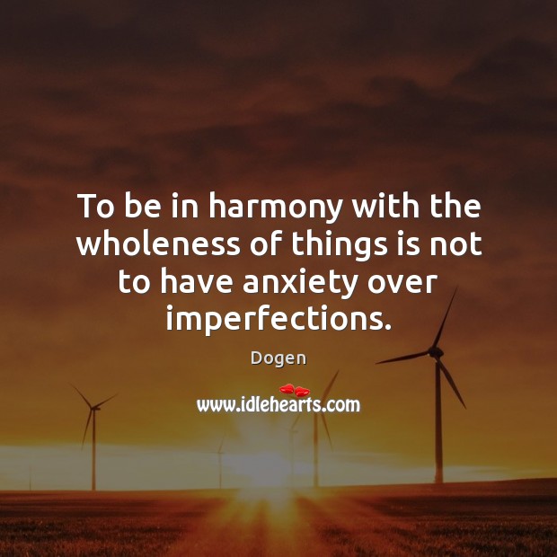 To be in harmony with the wholeness of things is not to have anxiety over imperfections. Dogen Picture Quote